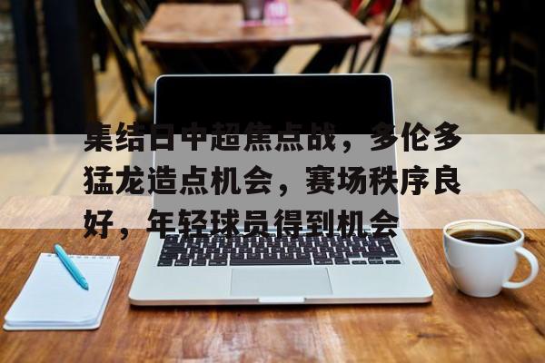 集结日中超焦点战，多伦多猛龙造点机会，赛场秩序良好，年轻球员得到机会(中超赛场精彩瞬间)-开云体育