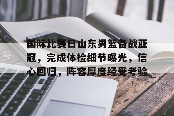 国际比赛日山东男篮备战亚冠，完成体检细节曝光，信心回归，阵容厚度经受考验的简单介绍-开云体育