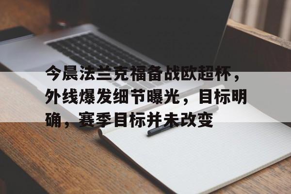 关于今晨法兰克福备战欧超杯，外线爆发细节曝光，目标明确，赛季目标并未改变的信息-九游娱乐