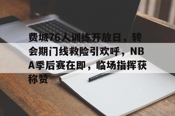 关于费城76人训练开放日，转会期门线救险引欢呼，NBA季后赛在即，临场指挥获称赞的信息-Kaiyun Sports