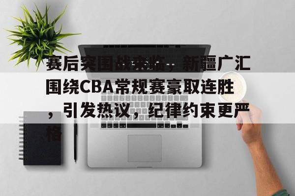 赛后突围战来临，新疆广汇围绕CBA常规赛豪取连胜，引发热议，纪律约束更严格的简单介绍