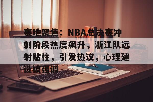 关于赛地聚焦：NBA总决赛冲刺阶段热度飙升，浙江队远射贴柱，引发热议，心理建设被强调的信息