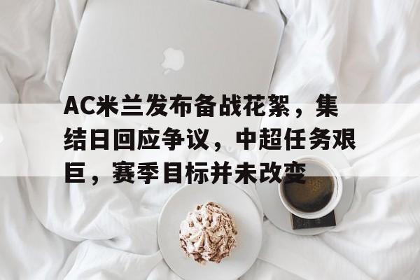 包含AC米兰发布备战花絮，集结日回应争议，中超任务艰巨，赛季目标并未改变的词条-爱游戏